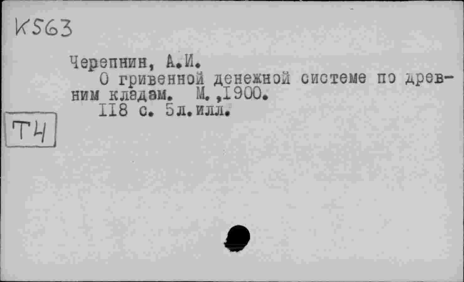 ﻿KS63
Т4
Черепнин, к.И.
О гривенной денежной системе ПЭ древ1 ним кладам. И. ,1900.
118 с. 5 л. илл.